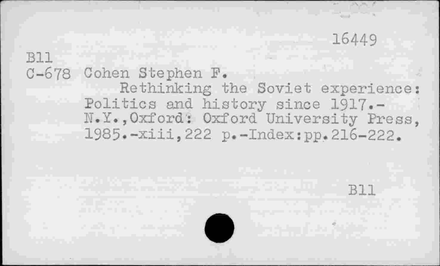 ﻿16449
Bll
C-678 Cohen Stephen F.
Rethinking the Soviet experience Politics and history since 1917.-N.Y.,Oxford: Oxford University Press 1985.-xiii,222 p.-Index:pp.216-222.
Bll